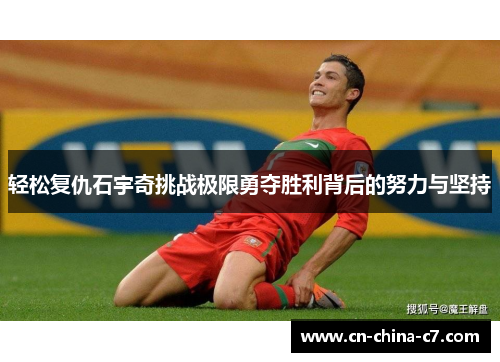轻松复仇石宇奇挑战极限勇夺胜利背后的努力与坚持 轻松复仇石宇奇挑战极限勇夺胜利背后的努力与坚持