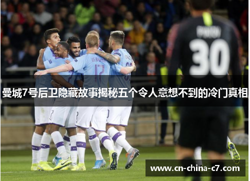 曼城7号后卫隐藏故事揭秘五个令人意想不到的冷门真相 曼城7号后卫隐藏故事揭秘五个令人意想不到的冷门真相