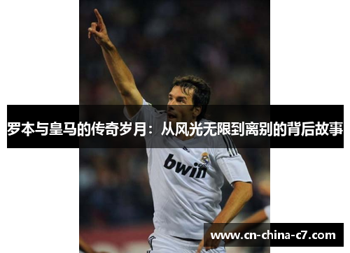 罗本与皇马的传奇岁月:从风光无限到离别的背后故事 罗本与皇马的传奇岁月:从风光无限到离别的背后故事