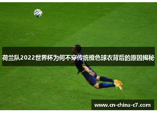 荷兰队2022世界杯为何不穿传统橙色球衣背后的原因揭秘