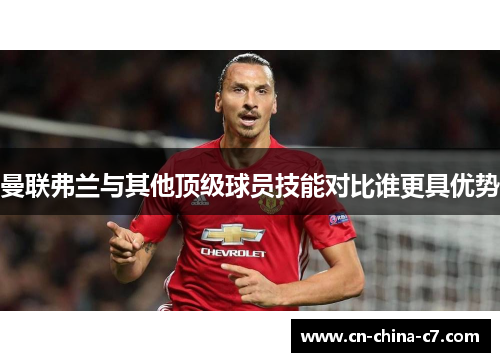 曼联弗兰与其他顶级球员技能对比谁更具优势