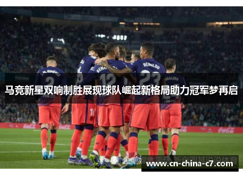 马竞新星双响制胜展现球队崛起新格局助力冠军梦再启