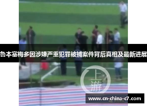 鲁本塞梅多因涉嫌严重犯罪被捕案件背后真相及最新进展