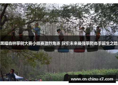 黑暗森林攀树大赛小组赛激烈角逐 探索未来最强攀爬高手诞生之路