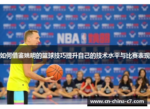 如何借鉴姚明的篮球技巧提升自己的技术水平与比赛表现 如何借鉴姚明的篮球技巧提升自己的技术水平与比赛表现