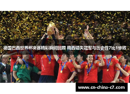 德国巴西世界杯决赛精彩瞬间回顾 梅西错失冠军与历史性7比1惨败