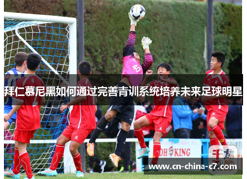 拜仁慕尼黑如何通过完善青训系统培养未来足球明星 拜仁慕尼黑如何通过完善青训系统培养未来足球明星