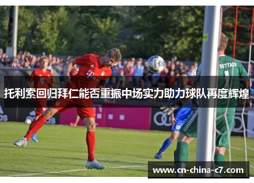 托利索回归拜仁能否重振中场实力助力球队再度辉煌 托利索回归拜仁能否重振中场实力助力球队再度辉煌