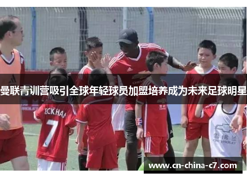 曼联青训营吸引全球年轻球员加盟培养成为未来足球明星 曼联青训营吸引全球年轻球员加盟培养成为未来足球明星