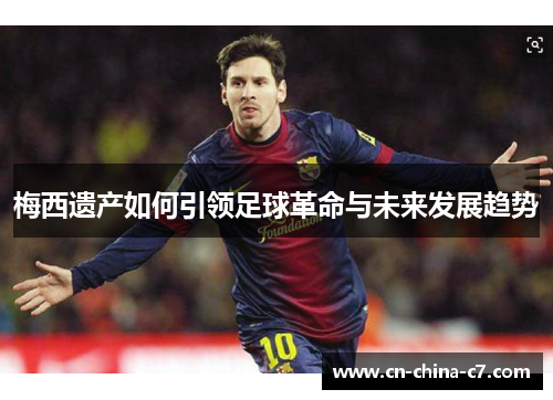 梅西遗产如何引领足球革命与未来发展趋势