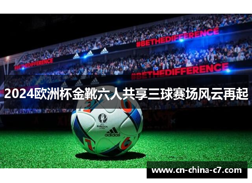 2024欧洲杯金靴六人共享三球赛场风云再起