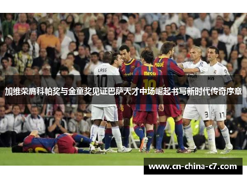 加维荣膺科帕奖与金童奖见证巴萨天才中场崛起书写新时代传奇序章 加维荣膺科帕奖与金童奖见证巴萨天才中场崛起书写新时代传奇序章