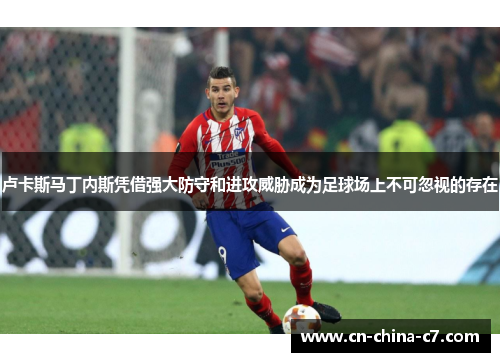 卢卡斯马丁内斯凭借强大防守和进攻威胁成为足球场上不可忽视的存在 卢卡斯马丁内斯凭借强大防守和进攻威胁成为足球场上不可忽视的存在