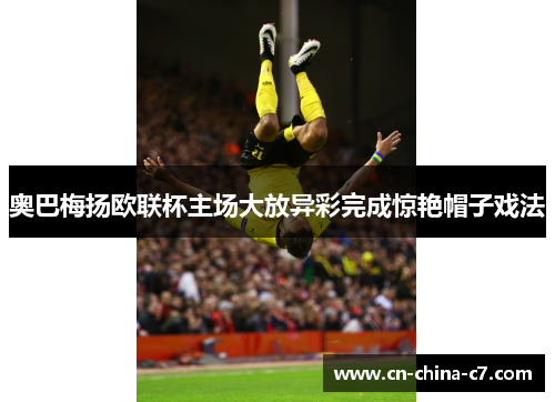 奥巴梅扬欧联杯主场大放异彩完成惊艳帽子戏法 奥巴梅扬欧联杯主场大放异彩完成惊艳帽子戏法