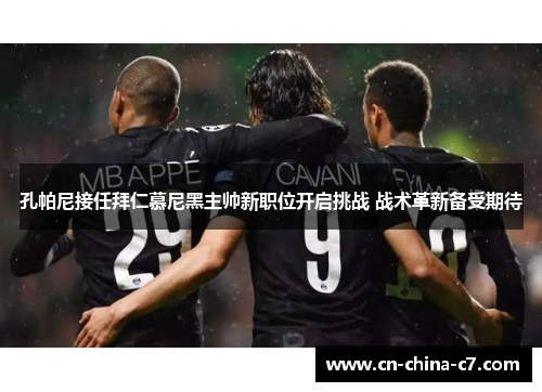 孔帕尼接任拜仁慕尼黑主帅新职位开启挑战 战术革新备受期待 孔帕尼接任拜仁慕尼黑主帅新职位开启挑战 战术革新备受期待
