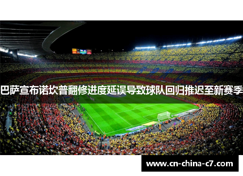 巴萨宣布诺坎普翻修进度延误导致球队回归推迟至新赛季