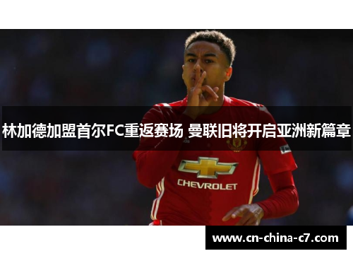 林加德加盟首尔FC重返赛场 曼联旧将开启亚洲新篇章