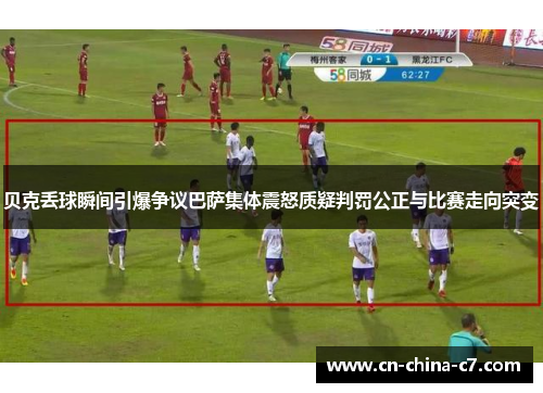 贝克丢球瞬间引爆争议巴萨集体震怒质疑判罚公正与比赛走向突变 贝克丢球瞬间引爆争议巴萨集体震怒质疑判罚公正与比赛走向突变