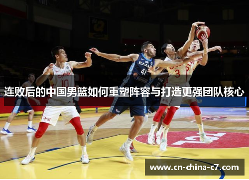 连败后的中国男篮如何重塑阵容与打造更强团队核心 连败后的中国男篮如何重塑阵容与打造更强团队核心