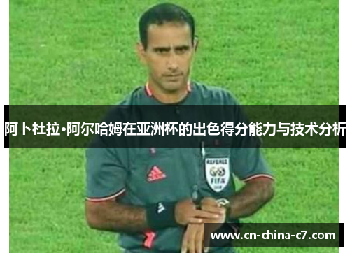 阿卜杜拉·阿尔哈姆在亚洲杯的出色得分能力与技术分析 阿卜杜拉·阿尔哈姆在亚洲杯的出色得分能力与技术分析