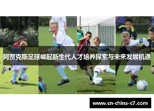 阿贾克斯足球崛起新生代人才培养探索与未来发展机遇 阿贾克斯足球崛起新生代人才培养探索与未来发展机遇