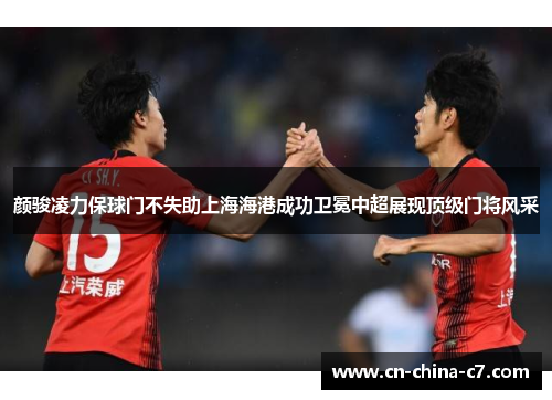 颜骏凌力保球门不失助上海海港成功卫冕中超展现顶级门将风采 颜骏凌力保球门不失助上海海港成功卫冕中超展现顶级门将风采