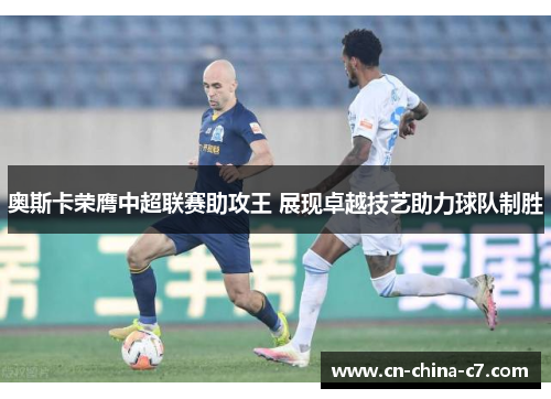 奥斯卡荣膺中超联赛助攻王 展现卓越技艺助力球队制胜 奥斯卡荣膺中超联赛助攻王 展现卓越技艺助力球队制胜
