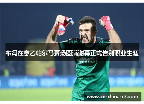 布冯在意乙帕尔马赛场圆满谢幕正式告别职业生涯