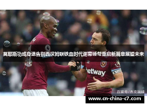 莫耶斯功成身退告别西汉姆联铁血时代谢幕锤帮重启新篇章展望未来 莫耶斯功成身退告别西汉姆联铁血时代谢幕锤帮重启新篇章展望未来