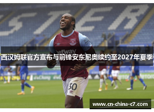 西汉姆联官方宣布与前锋安东尼奥续约至2027年夏季 西汉姆联官方宣布与前锋安东尼奥续约至2027年夏季